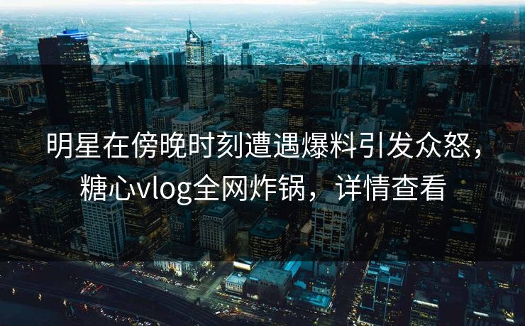 明星在傍晚时刻遭遇爆料引发众怒,糖心vlog全网炸锅,详情查看 明星在傍晚时刻遭遇爆料引发众怒,糖心vlog全网炸锅,详情查看