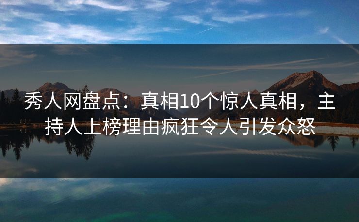 秀人网盘点：真相10个惊人真相，主持人上榜理由疯狂令人引发众怒