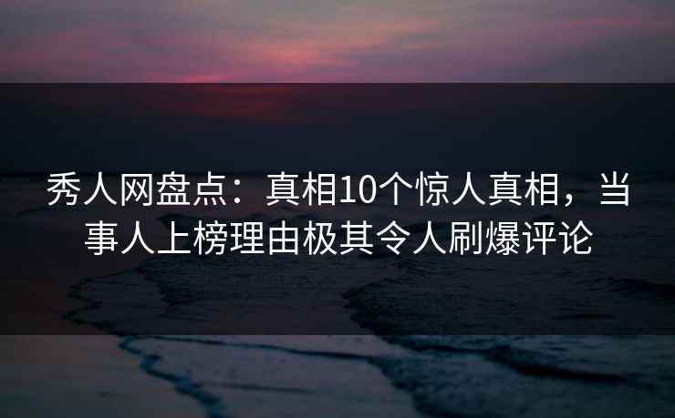 秀人网盘点：真相10个惊人真相，当事人上榜理由极其令人刷爆评论