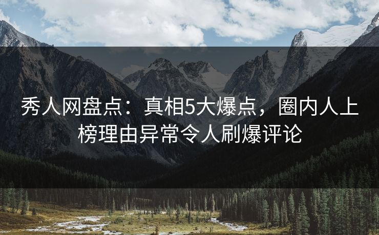 秀人网盘点：真相5大爆点，圈内人上榜理由异常令人刷爆评论