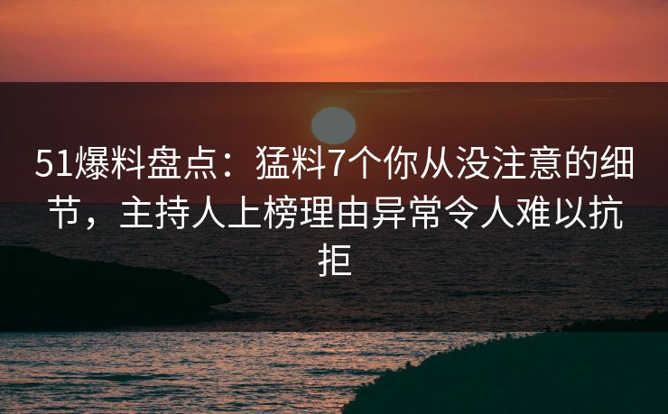 51爆料盘点：猛料7个你从没注意的细节，主持人上榜理由异常令人难以抗拒