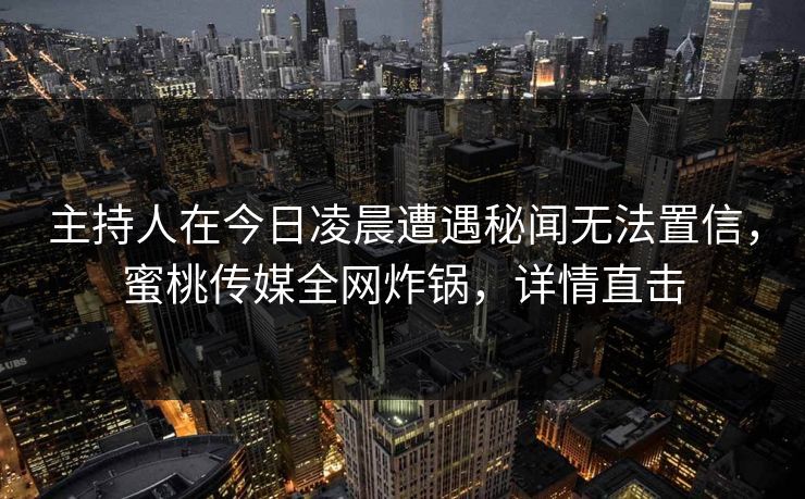 主持人在今日凌晨遭遇秘闻无法置信，蜜桃传媒全网炸锅，详情直击
