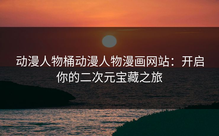 动漫人物桶动漫人物漫画网站:开启你的二次元宝藏之旅 动漫人物桶动漫人物漫画网站:开启你的二次元宝藏之旅