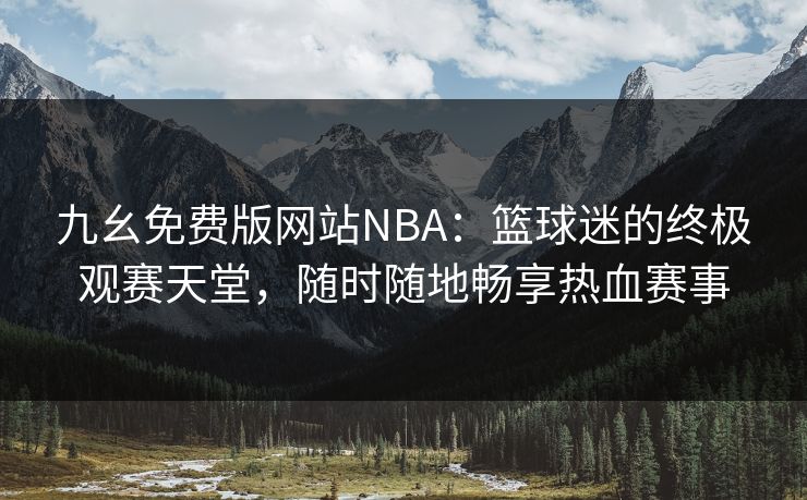九幺免费版网站NBA：篮球迷的终极观赛天堂，随时随地畅享热血赛事