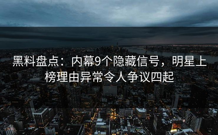 黑料盘点:内幕9个隐藏信号,明星上榜理由异常令人争议四起 黑料盘点:内幕9个隐藏信号,明星上榜理由异常令人争议四起