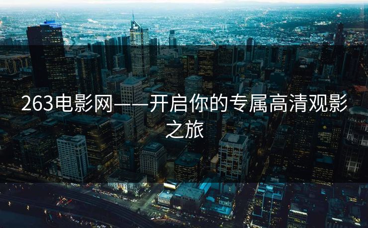263电影网——开启你的专属高清观影之旅 263电影网——开启你的专属高清观影之旅