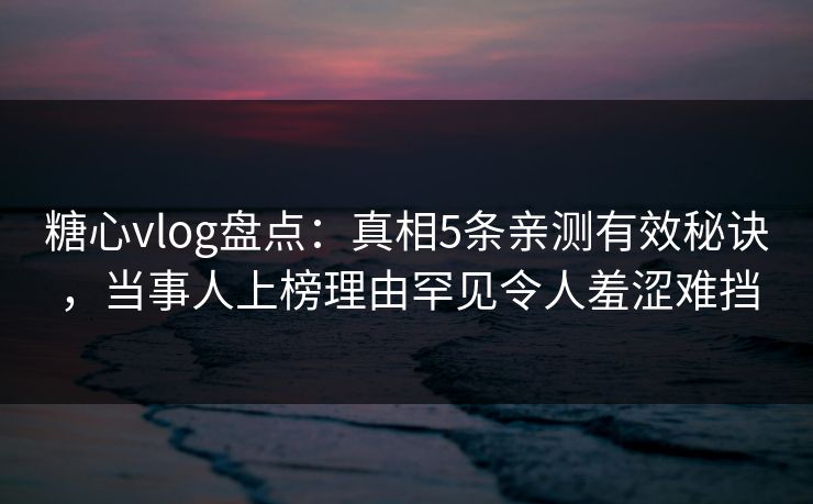 糖心vlog盘点：真相5条亲测有效秘诀，当事人上榜理由罕见令人羞涩难挡