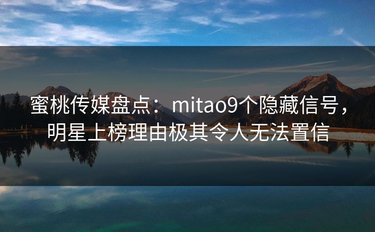 蜜桃传媒盘点：mitao9个隐藏信号，明星上榜理由极其令人无法置信