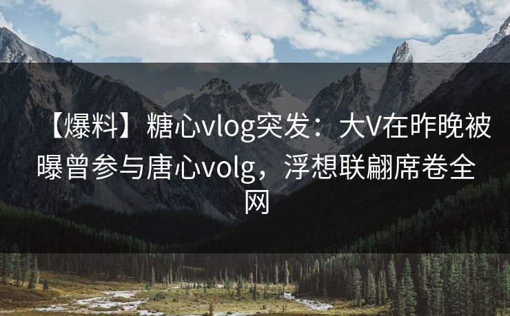 【爆料】糖心vlog突发:大V在昨晚被曝曾参与唐心volg,浮想联翩席卷全网 【爆料】糖心vlog突发:大V在昨晚被曝曾参与唐心volg,浮想联翩席卷全网