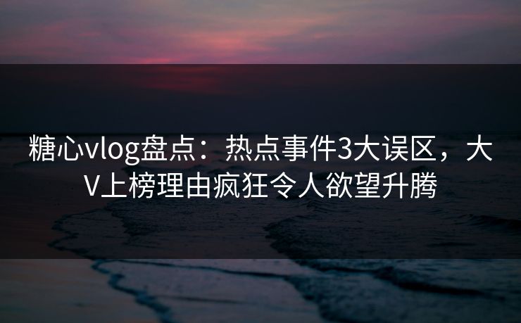 糖心vlog盘点:热点事件3大误区,大V上榜理由疯狂令人欲望升腾 糖心vlog盘点:热点事件3大误区,大V上榜理由疯狂令人欲望升腾