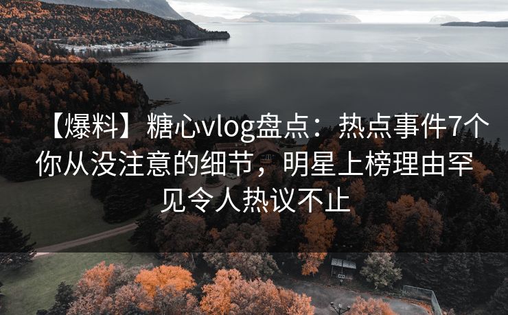 【爆料】糖心vlog盘点：热点事件7个你从没注意的细节，明星上榜理由罕见令人热议不止