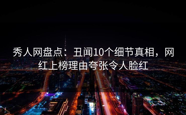秀人网盘点：丑闻10个细节真相，网红上榜理由夸张令人脸红