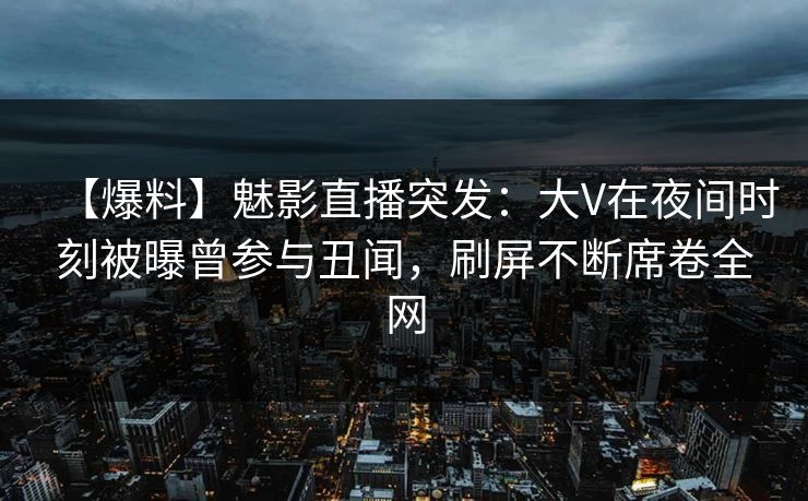 【爆料】魅影直播突发：大V在夜间时刻被曝曾参与丑闻，刷屏不断席卷全网