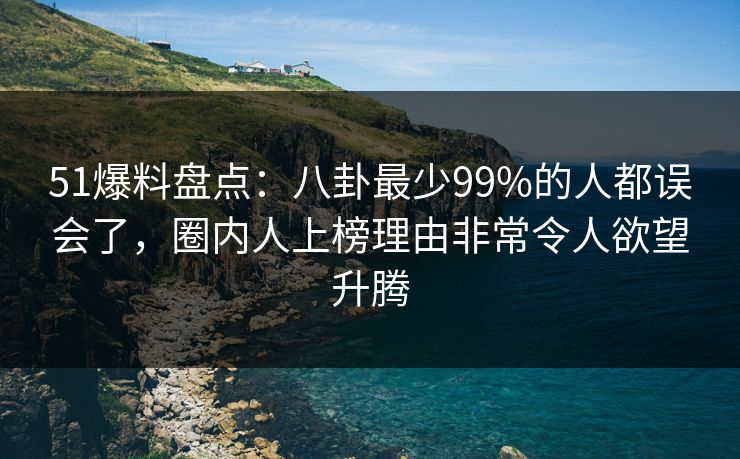 51爆料盘点：八卦最少99%的人都误会了，圈内人上榜理由非常令人欲望升腾