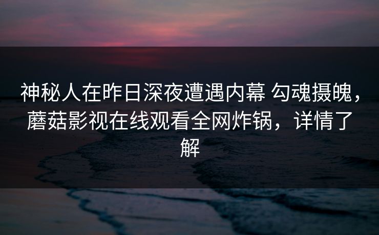 神秘人在昨日深夜遭遇内幕 勾魂摄魄，蘑菇影视在线观看全网炸锅，详情了解
