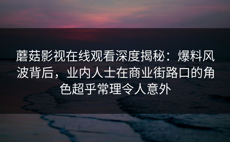 蘑菇影视在线观看深度揭秘：爆料风波背后，业内人士在商业街路口的角色超乎常理令人意外
