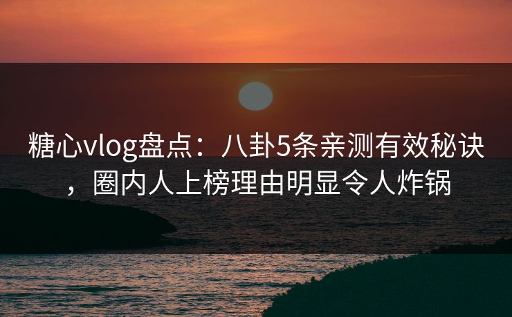 糖心vlog盘点：八卦5条亲测有效秘诀，圈内人上榜理由明显令人炸锅