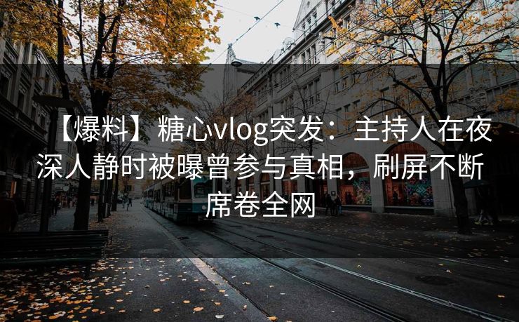 【爆料】糖心vlog突发：主持人在夜深人静时被曝曾参与真相，刷屏不断席卷全网