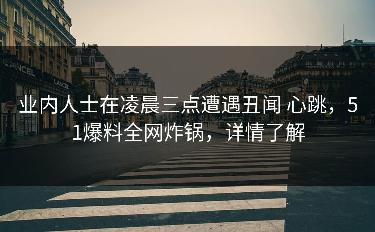 业内人士在凌晨三点遭遇丑闻 心跳，51爆料全网炸锅，详情了解