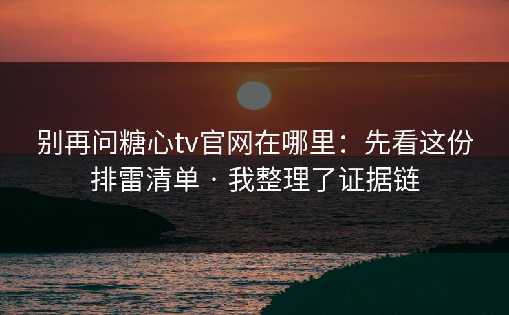 别再问糖心tv官网在哪里:先看这份排雷清单 · 我整理了证据链 别再问糖心tv官网在哪里:先看这份排雷清单 · 我整理了证据链