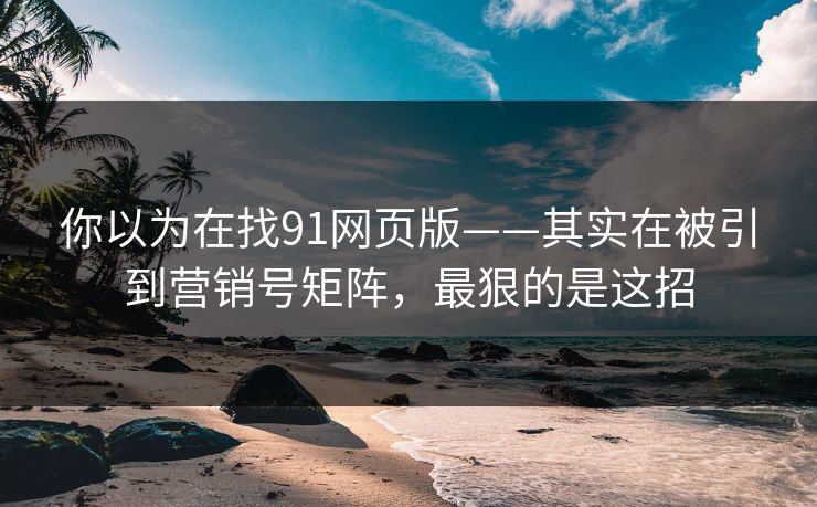 你以为在找91网页版——其实在被引到营销号矩阵,最狠的是这招 你以为在找91网页版——其实在被引到营销号矩阵,最狠的是这招