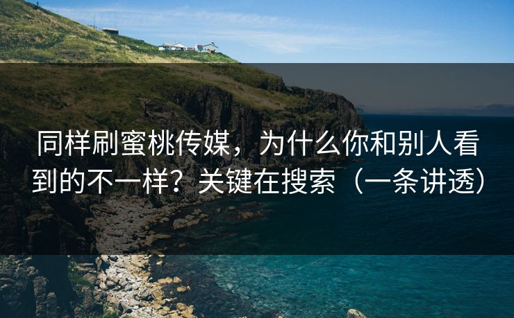 同样刷蜜桃传媒，为什么你和别人看到的不一样？关键在搜索（一条讲透）