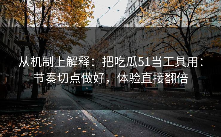 从机制上解释：把吃瓜51当工具用：节奏切点做好，体验直接翻倍