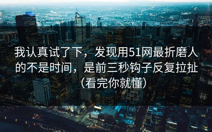 我认真试了下，发现用51网最折磨人的不是时间，是前三秒钩子反复拉扯（看完你就懂）