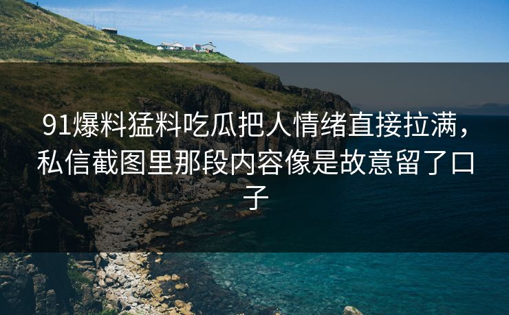 91爆料猛料吃瓜把人情绪直接拉满，私信截图里那段内容像是故意留了口子