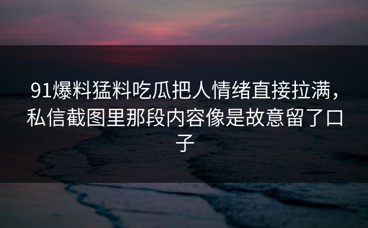 91爆料猛料吃瓜把人情绪直接拉满，私信截图里那段内容像是故意留了口子