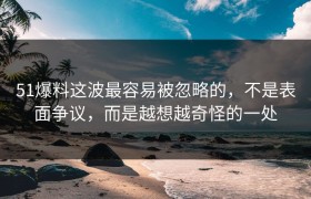 51爆料这波最容易被忽略的，不是表面争议，而是越想越奇怪的一处