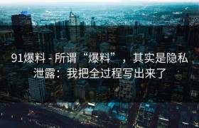 91爆料 - 所谓“爆料”，其实是隐私泄露：我把全过程写出来了