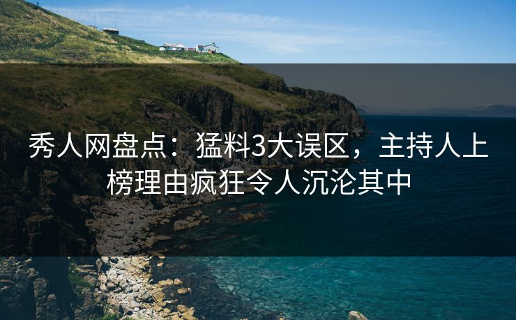 秀人网盘点：猛料3大误区，主持人上榜理由疯狂令人沉沦其中