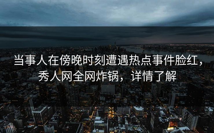 当事人在傍晚时刻遭遇热点事件脸红,秀人网全网炸锅,详情了解 当事人在傍晚时刻遭遇热点事件脸红,秀人网全网炸锅,详情了解