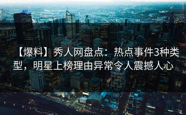 【爆料】秀人网盘点:热点事件3种类型,明星上榜理由异常令人震撼人心 【爆料】秀人网盘点:热点事件3种类型,明星上榜理由异常令人震撼人心