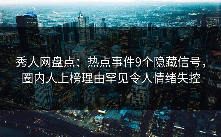 秀人网盘点:热点事件9个隐藏信号,圈内人上榜理由罕见令人情绪失控 秀人网盘点:热点事件9个隐藏信号,圈内人上榜理由罕见令人情绪失控