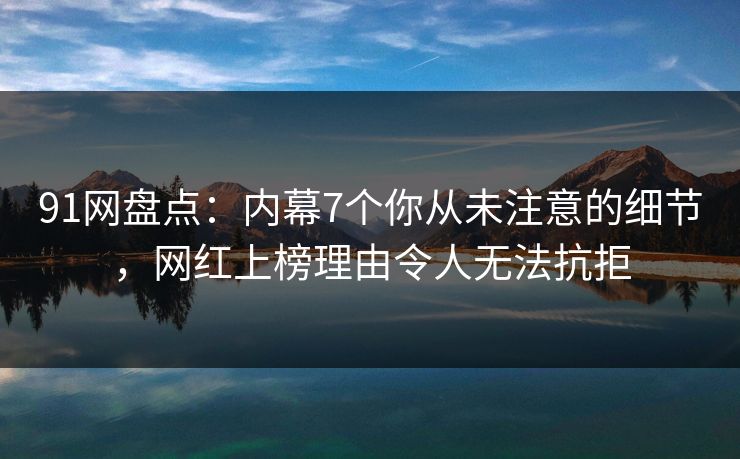 91网盘点:内幕7个你从未注意的细节,网红上榜理由令人无法抗拒 91网盘点:内幕7个你从未注意的细节,网红上榜理由令人无法抗拒