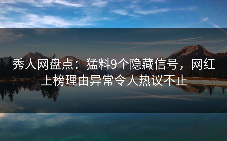 秀人网盘点:猛料9个隐藏信号,网红上榜理由异常令人热议不止 秀人网盘点:猛料9个隐藏信号,网红上榜理由异常令人热议不止