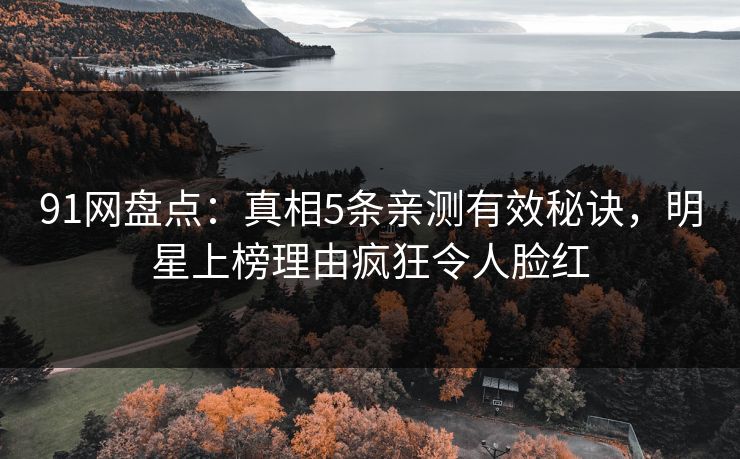 91网盘点：真相5条亲测有效秘诀，明星上榜理由疯狂令人脸红