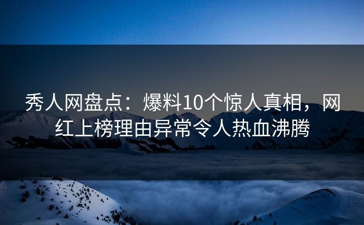 秀人网盘点:爆料10个惊人真相,网红上榜理由异常令人热血沸腾 秀人网盘点:爆料10个惊人真相,网红上榜理由异常令人热血沸腾