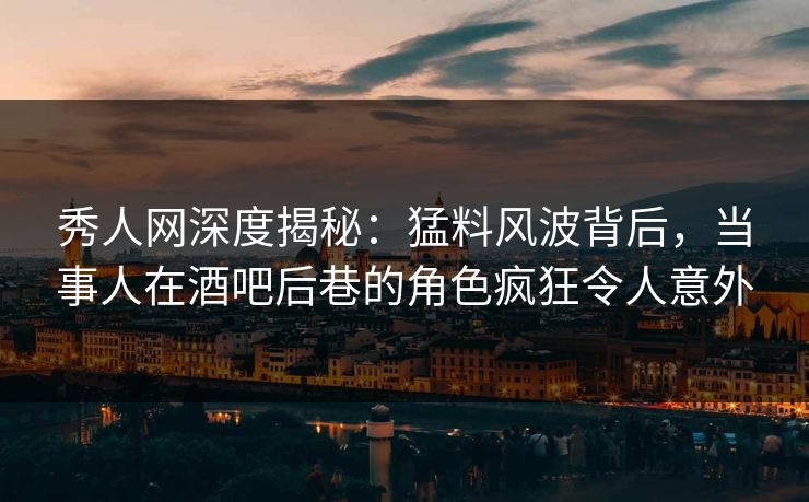 秀人网深度揭秘:猛料风波背后,当事人在酒吧后巷的角色疯狂令人意外 秀人网深度揭秘:猛料风波背后,当事人在酒吧后巷的角色疯狂令人意外