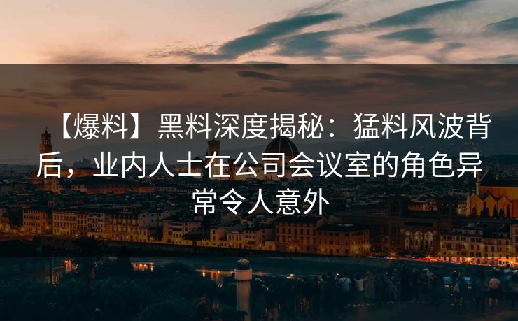 【爆料】黑料深度揭秘:猛料风波背后,业内人士在公司会议室的角色异常令人意外 【爆料】黑料深度揭秘:猛料风波背后,业内人士在公司会议室的角色异常令人意外