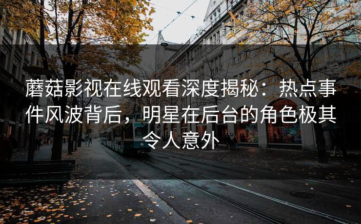 蘑菇影视在线观看深度揭秘:热点事件风波背后,明星在后台的角色极其令人意外 蘑菇影视在线观看深度揭秘:热点事件风波背后,明星在后台的角色极其令人意外