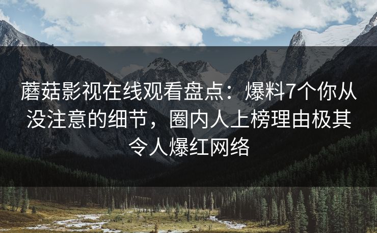 蘑菇影视在线观看盘点：爆料7个你从没注意的细节，圈内人上榜理由极其令人爆红网络