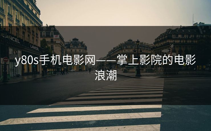 y80s手机电影网——掌上影院的电影浪潮 y80s手机电影网——掌上影院的电影浪潮