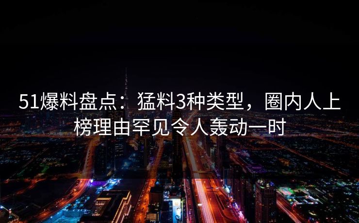 51爆料盘点:猛料3种类型,圈内人上榜理由罕见令人轰动一时 51爆料盘点:猛料3种类型,圈内人上榜理由罕见令人轰动一时