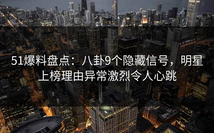 51爆料盘点:八卦9个隐藏信号,明星上榜理由异常激烈令人心跳 51爆料盘点:八卦9个隐藏信号,明星上榜理由异常激烈令人心跳