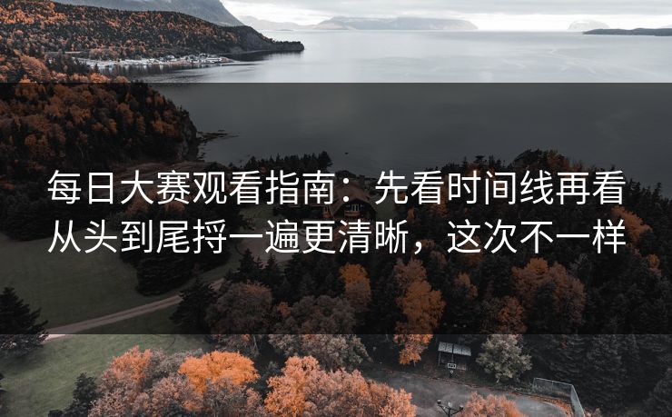 每日大赛观看指南:先看时间线再看从头到尾捋一遍更清晰,这次不一样 每日大赛观看指南:先看时间线再看从头到尾捋一遍更清晰,这次不一样