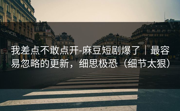 我差点不敢点开-麻豆短剧爆了|最容易忽略的更新,细思极恐(细节太狠) 我差点不敢点开-麻豆短剧爆了|最容易忽略的更新,细思极恐(细节太狠)