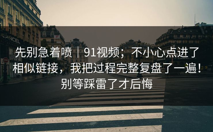 先别急着喷|91视频;不小心点进了相似链接,我把过程完整复盘了一遍!别等踩雷了才后悔 先别急着喷|91视频;不小心点进了相似链接,我把过程完整复盘了一遍!别等踩雷了才后悔